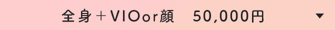 全身＋VIOor顔 50,000円